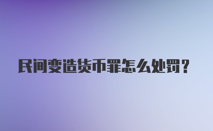 民间变造货币罪怎么处罚？