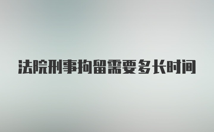 法院刑事拘留需要多长时间