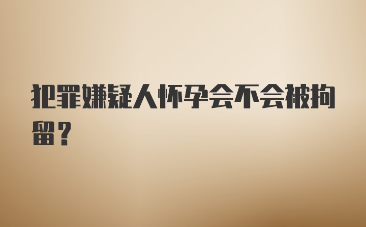 犯罪嫌疑人怀孕会不会被拘留？