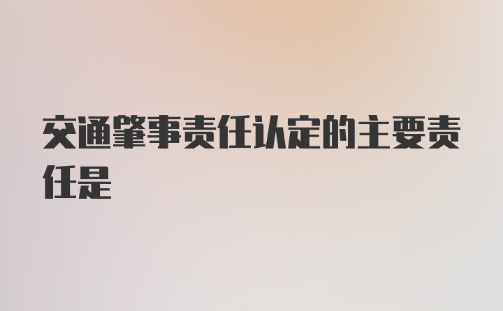 交通肇事责任认定的主要责任是