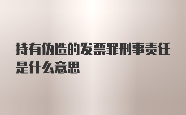 持有伪造的发票罪刑事责任是什么意思