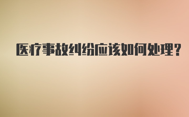 医疗事故纠纷应该如何处理?