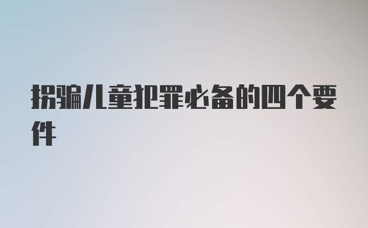 拐骗儿童犯罪必备的四个要件