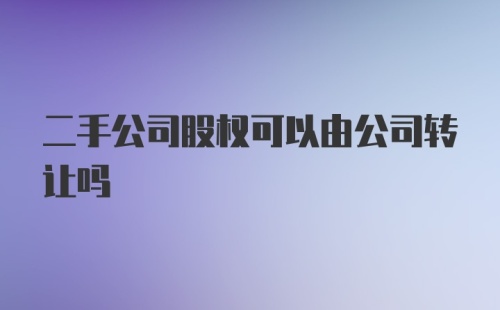 二手公司股权可以由公司转让吗