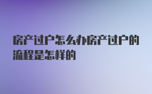 房产过户怎么办房产过户的流程是怎样的