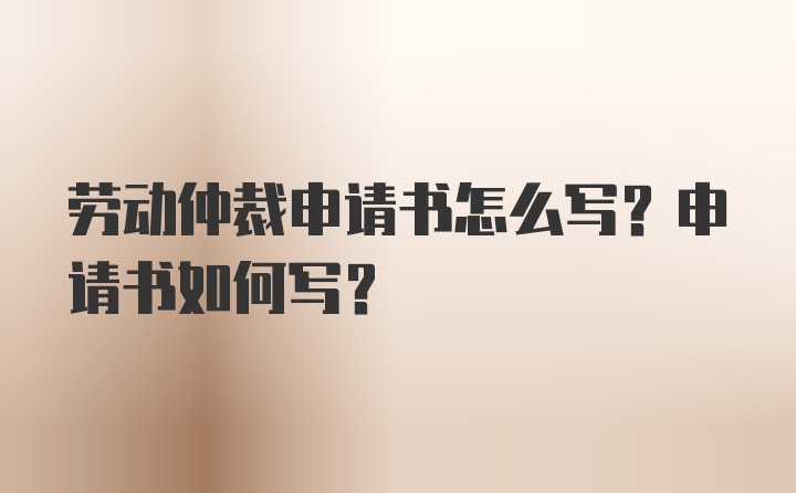 劳动仲裁申请书怎么写？申请书如何写？