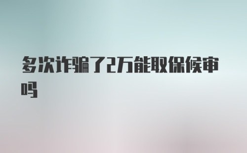 多次诈骗了2万能取保候审吗