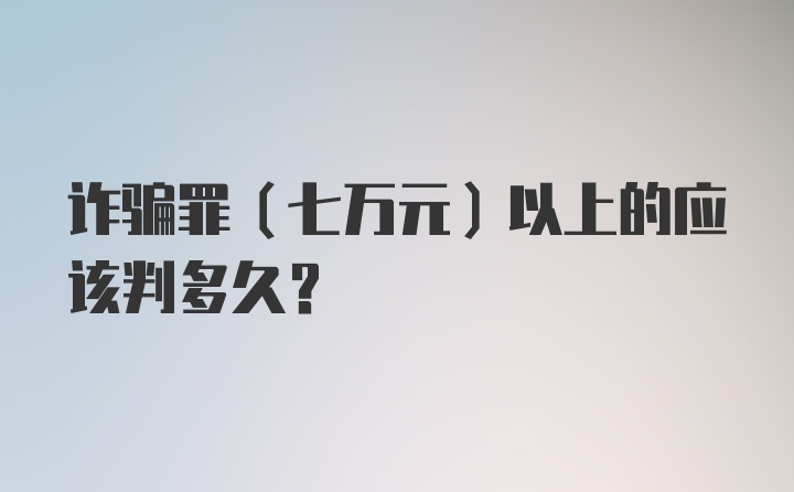 诈骗罪（七万元）以上的应该判多久？