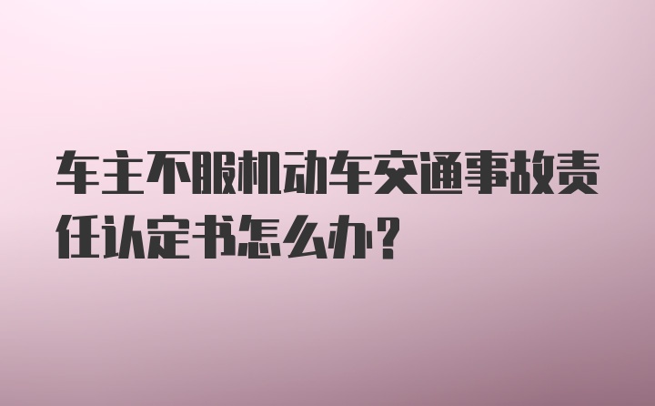 车主不服机动车交通事故责任认定书怎么办？