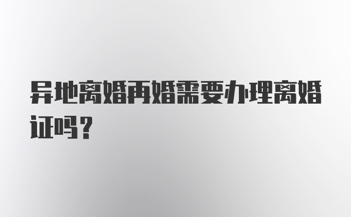 异地离婚再婚需要办理离婚证吗？