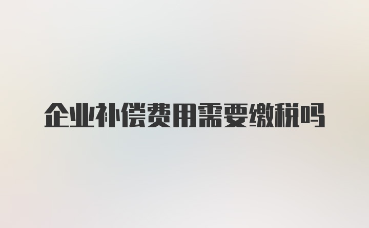 企业补偿费用需要缴税吗