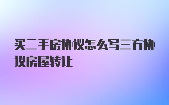 买二手房协议怎么写三方协议房屋转让