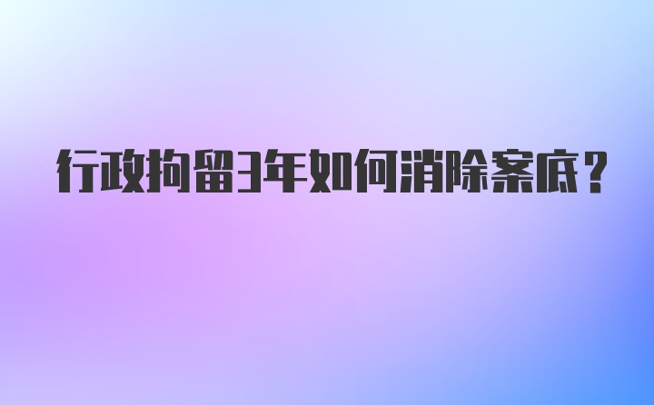 行政拘留3年如何消除案底？