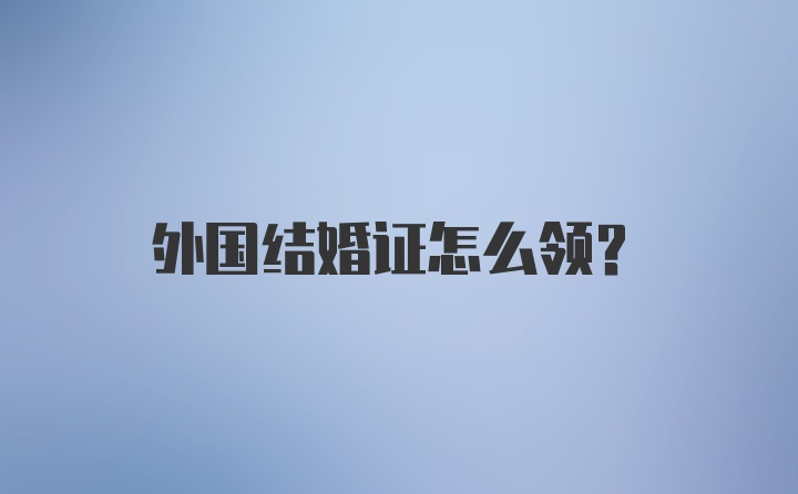 外国结婚证怎么领？