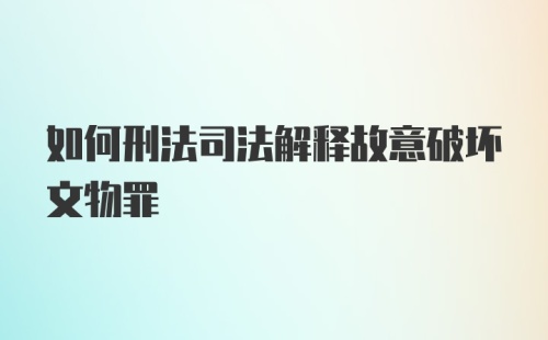 如何刑法司法解释故意破坏文物罪