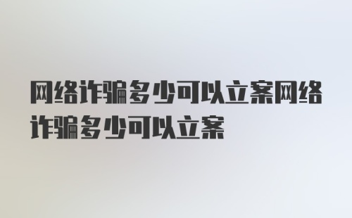 网络诈骗多少可以立案网络诈骗多少可以立案