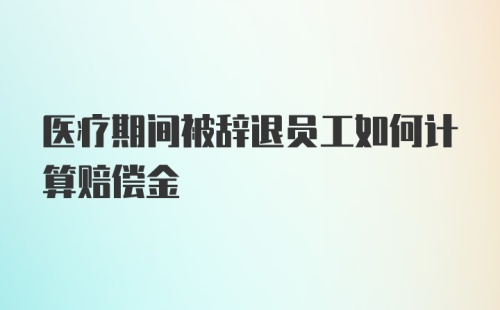 医疗期间被辞退员工如何计算赔偿金