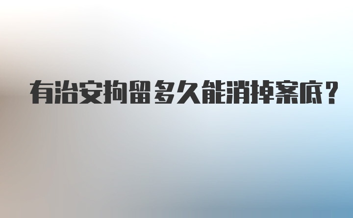 有治安拘留多久能消掉案底？