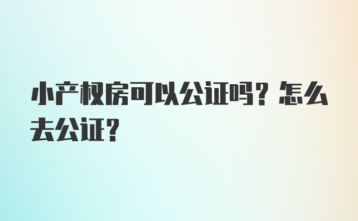 小产权房可以公证吗？怎么去公证？