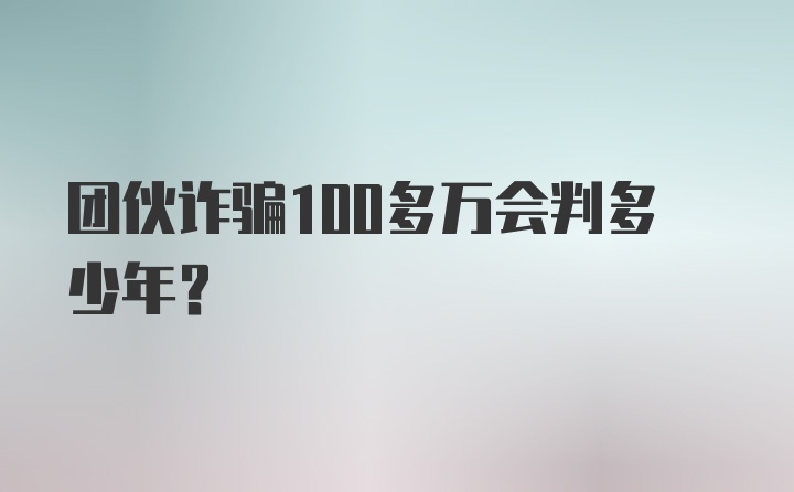 团伙诈骗100多万会判多少年?