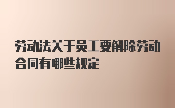 劳动法关于员工要解除劳动合同有哪些规定