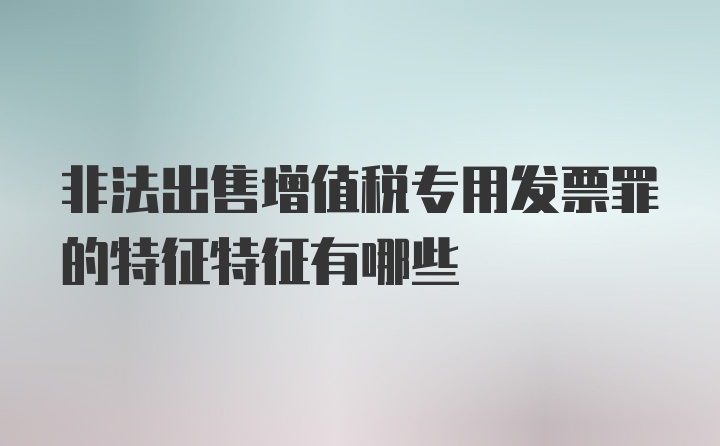 非法出售增值税专用发票罪的特征特征有哪些