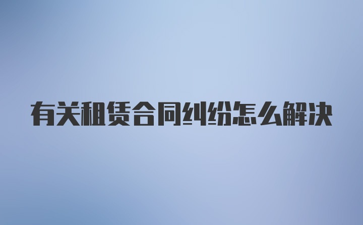 有关租赁合同纠纷怎么解决