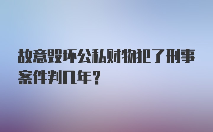 故意毁坏公私财物犯了刑事案件判几年?