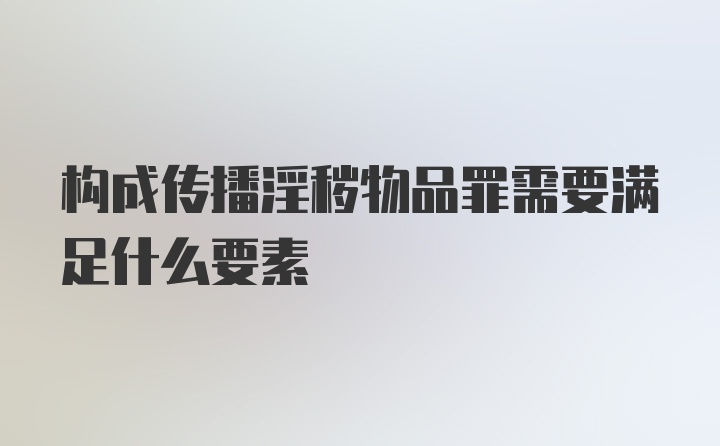 构成传播淫秽物品罪需要满足什么要素