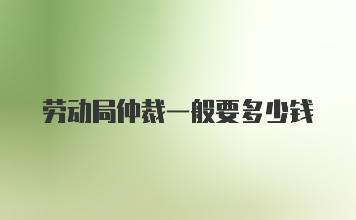 劳动局仲裁一般要多少钱
