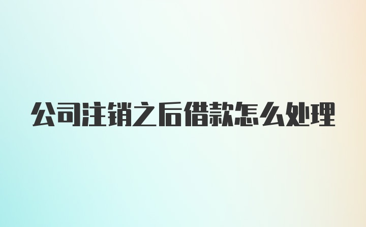 公司注销之后借款怎么处理