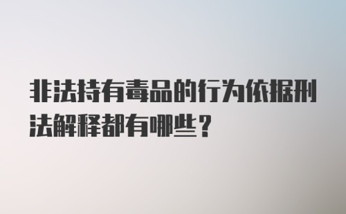 非法持有毒品的行为依据刑法解释都有哪些？