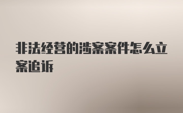 非法经营的涉案案件怎么立案追诉