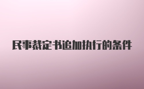 民事裁定书追加执行的条件