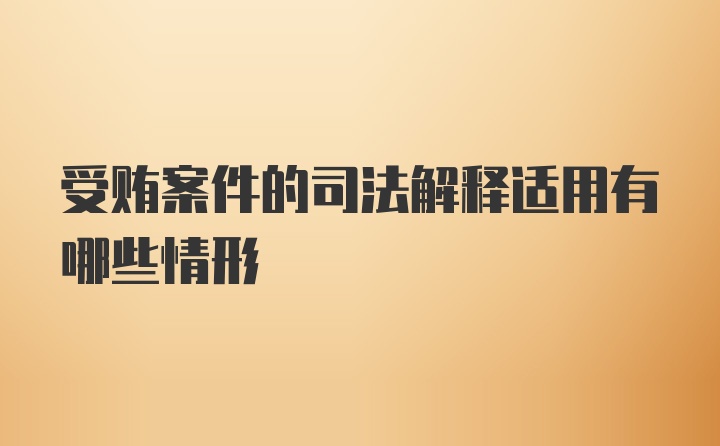 受贿案件的司法解释适用有哪些情形