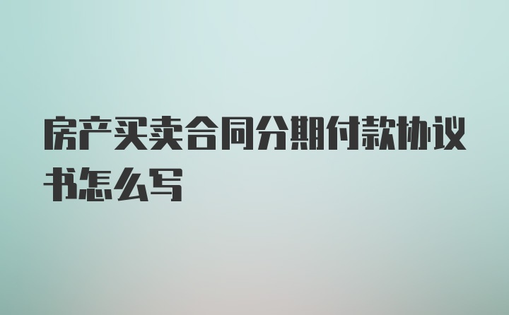 房产买卖合同分期付款协议书怎么写