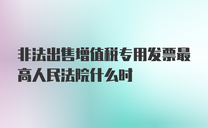 非法出售增值税专用发票最高人民法院什么时