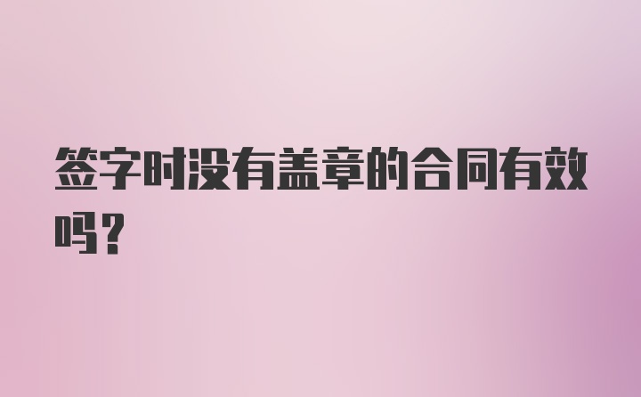 签字时没有盖章的合同有效吗？