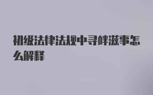 初级法律法规中寻衅滋事怎么解释