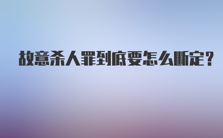 故意杀人罪到底要怎么断定？