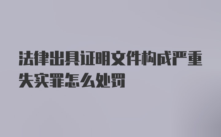 法律出具证明文件构成严重失实罪怎么处罚