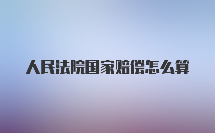 人民法院国家赔偿怎么算