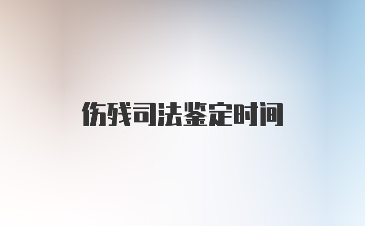 伤残司法鉴定时间