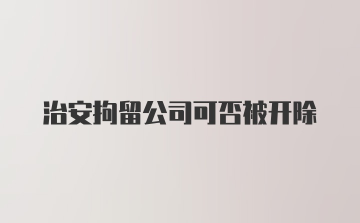 治安拘留公司可否被开除