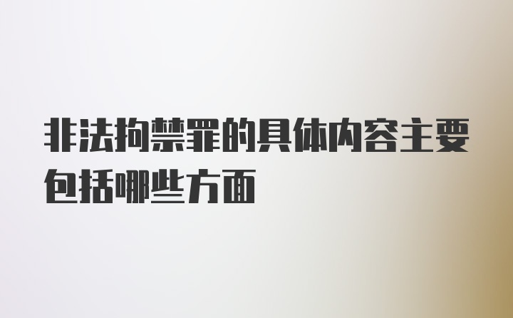 非法拘禁罪的具体内容主要包括哪些方面