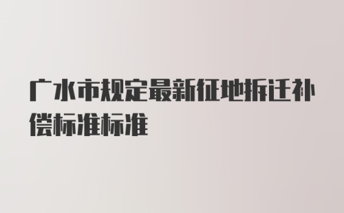 广水市规定最新征地拆迁补偿标准标准