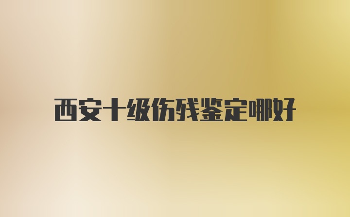 西安十级伤残鉴定哪好