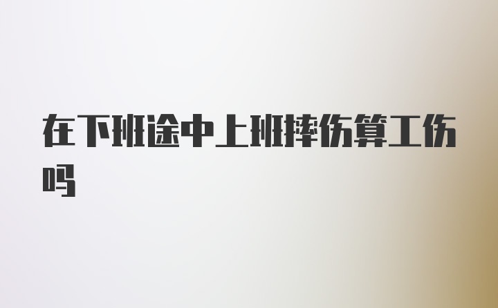 在下班途中上班摔伤算工伤吗