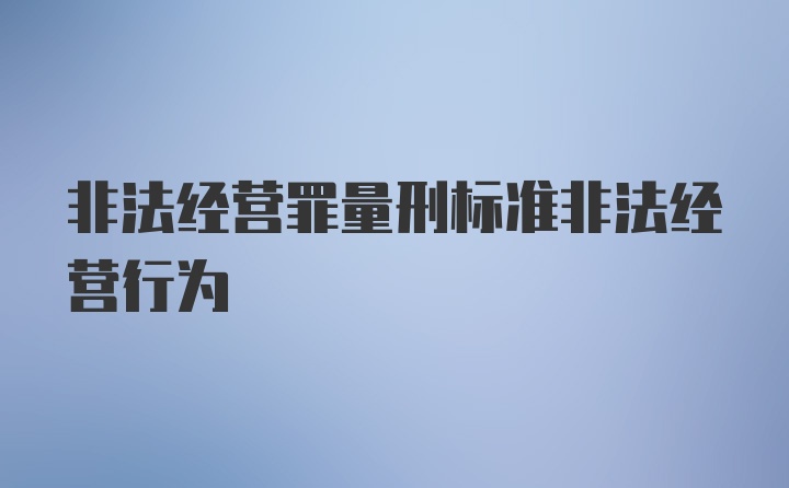 非法经营罪量刑标准非法经营行为