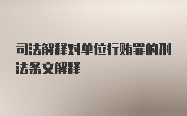 司法解释对单位行贿罪的刑法条文解释